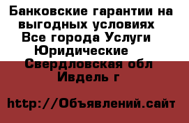 Банковские гарантии на выгодных условиях - Все города Услуги » Юридические   . Свердловская обл.,Ивдель г.